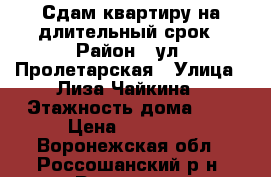 Сдам квартиру на длительный срок › Район ­ ул. Пролетарская › Улица ­ Лиза Чайкина › Этажность дома ­ 5 › Цена ­ 16 000 - Воронежская обл., Россошанский р-н, Россошь г. Недвижимость » Квартиры аренда   . Воронежская обл.